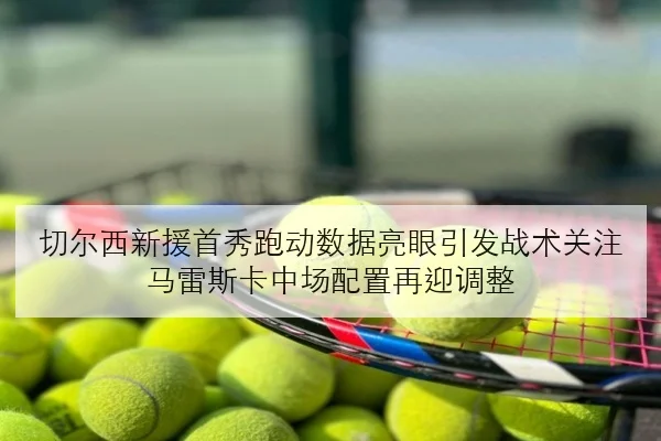 切尔西新援首秀跑动数据亮眼引发战术关注马雷斯卡中场配置再迎调整
